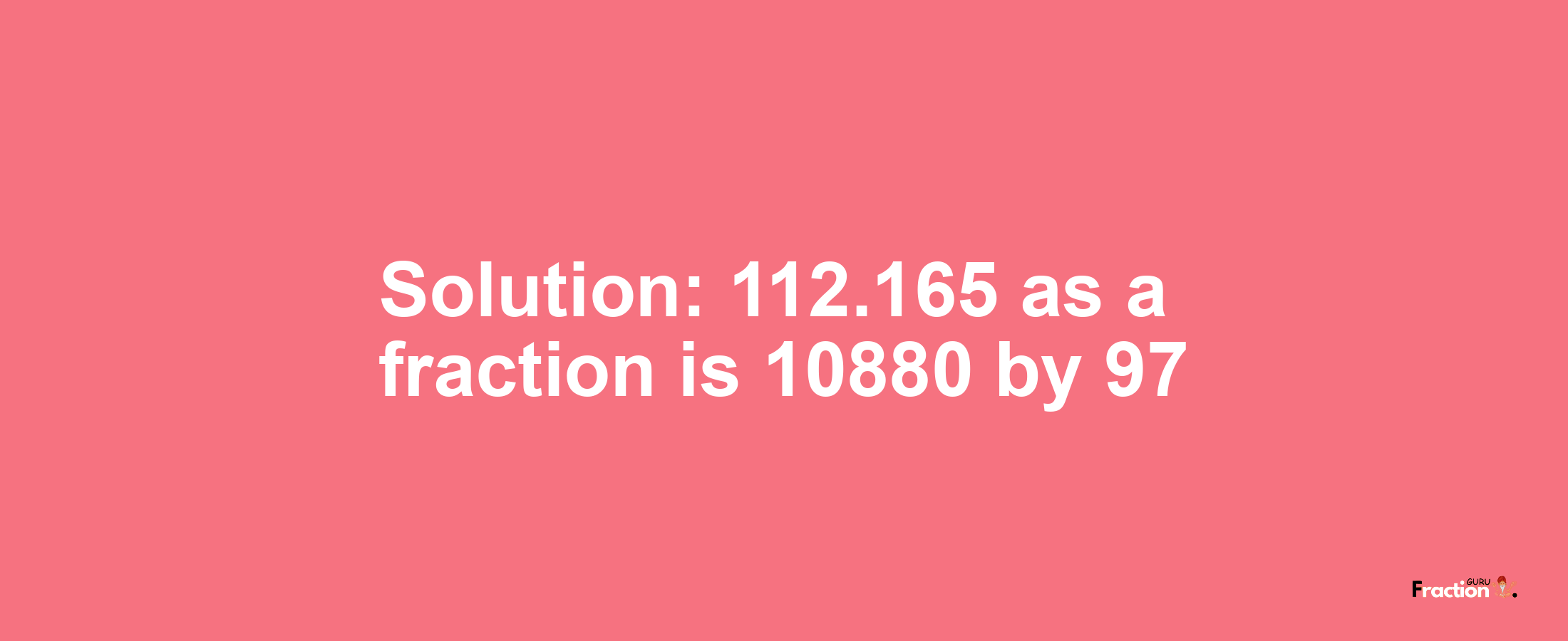 Solution:112.165 as a fraction is 10880/97